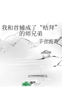 我和首辅成了结拜的师兄弟漫画全集